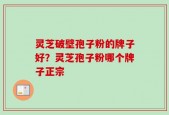 灵芝破壁孢子粉的牌子好？灵芝孢子粉哪个牌子正宗