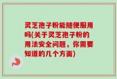 灵芝孢子粉能随便服用吗(关于灵芝孢子粉的用法安全问题，你需要知道的几个方面)