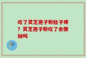 吃了灵芝孢子粉肚子疼？灵芝孢子粉吃了会便秘吗