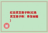 红日灵芝孢子粉(红色灵芝孢子粉：养生秘籍)