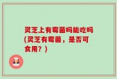 灵芝上有霉菌吗能吃吗(灵芝有霉菌，是否可食用？)