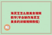 海灵芝怎么做美食视频教学(学会制作海灵芝美食的详细视频教程)