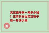 灵芝孢子粉一两多少钱？正宗长白山灵芝孢子粉一斤多少钱