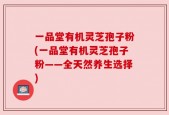 一品堂有机灵芝孢子粉(一品堂有机灵芝孢子粉——全天然养生选择)