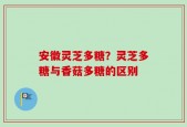 安徽灵芝多糖？灵芝多糖与香菇多糖的区别