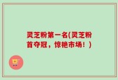 灵芝粉第一名(灵芝粉首夺冠，惊艳市场！)