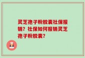 灵芝孢子粉胶囊社保报销？社保如何报销灵芝孢子粉胶囊？