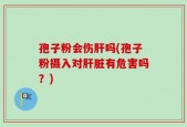 孢子粉会伤肝吗(孢子粉摄入对肝脏有危害吗？)