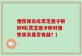 慢性肾炎吃灵芝孢子粉好吗(灵芝孢子粉对慢性肾炎是否有益？)