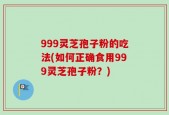 999灵芝孢子粉的吃法(如何正确食用999灵芝孢子粉？)