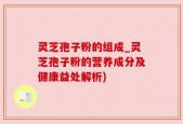 灵芝孢子粉的组成_灵芝孢子粉的营养成分及健康益处解析)