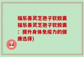 福乐善灵芝孢子软胶囊福乐善灵芝孢子软胶囊：提升身体免疫力的健康选择)