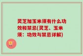 灵芝加玉米须有什么功效和禁忌(灵芝、玉米须：功效与禁忌详解)