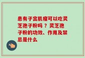 患有子宫肌瘤可以吃灵芝孢子粉吗 ？灵芝孢子粉的功效、作用及禁忌是什么