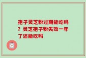 孢子灵芝粉过期能吃吗？灵芝孢子粉失效一年了还能吃吗