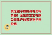 灵芝孢子粉杭州有卖吗价格？龙泉森芝宝有限公司生产的灵芝孢子粉价格