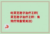 吃灵芝孢子治疗乙肝(灵芝孢子治疗乙肝：有效疗效备受关注)