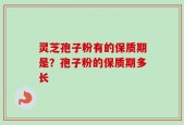 灵芝孢子粉有的保质期是？孢子粉的保质期多长