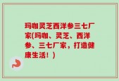 玛咖灵芝西洋参三七厂家(玛咖、灵芝、西洋参、三七厂家，打造健康生活！)