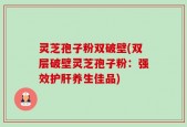 灵芝孢子粉双破壁(双层破壁灵芝孢子粉：强效护肝养生佳品)