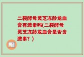 二裂酵母灵芝冻龄龙血膏有激素吗(二裂酵母灵芝冻龄龙血膏是否含激素？)