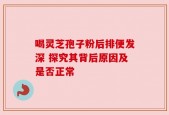 喝灵芝孢子粉后排便发深 探究其背后原因及是否正常