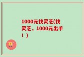1000元找灵芝(找灵芝，1000元出手！)