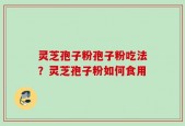 灵芝孢子粉孢子粉吃法？灵芝孢子粉如何食用
