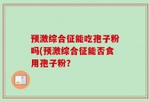 预激综合征能吃孢子粉吗(预激综合征能否食用孢子粉？