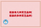 冠县有几种灵芝品种(冠县的多种灵芝品种)