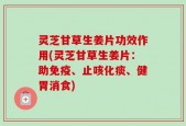 灵芝甘草生姜片功效作用(灵芝甘草生姜片：助免疫、止咳化痰、健胃消食)