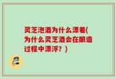 灵芝泡酒为什么漂着(为什么灵芝酒会在酿造过程中漂浮？)