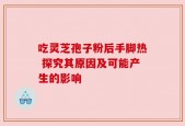 吃灵芝孢子粉后手脚热 探究其原因及可能产生的影响