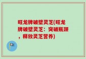 旺龙牌破壁灵芝(旺龙牌破壁灵芝：突破瓶颈，释放灵芝营养)