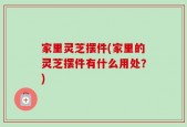 家里灵芝摆件(家里的灵芝摆件有什么用处？)