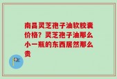 南昌灵芝孢子油软胶囊价格？灵芝孢子油那么小一瓶的东西居然那么贵