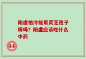 阳虚怕冷能用灵芝孢子粉吗？阳虚应该吃什么中药