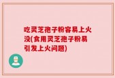 吃灵芝孢子粉容易上火没(食用灵芝孢子粉易引发上火问题)