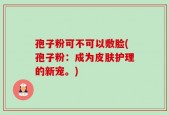 孢子粉可不可以敷脸(孢子粉：成为皮肤护理的新宠。)