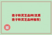 孢子粉灵芝品种(优质孢子粉灵芝品种推荐)