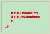 灵芝孢子粉脾虚好处(灵芝孢子粉对脾虚的益处)