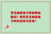 灵芝破壁孢子粉能降血脂吗？探究灵芝破壁孢子粉的功效与作用？