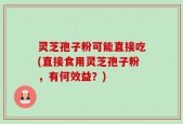 灵芝孢子粉可能直接吃(直接食用灵芝孢子粉，有何效益？)