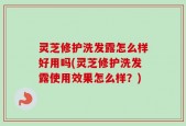 灵芝修护洗发露怎么样好用吗(灵芝修护洗发露使用效果怎么样？)