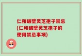 仁和破壁灵芝孢子禁忌(仁和破壁灵芝孢子的使用禁忌事项)