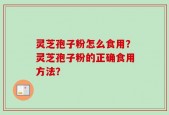 灵芝孢子粉怎么食用？灵芝孢子粉的正确食用方法？