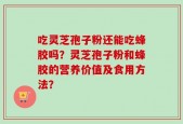 吃灵芝孢子粉还能吃蜂胶吗？灵芝孢子粉和蜂胶的营养价值及食用方法？
