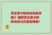 灵芝孢子粉的功效和作用i？破壁灵芝孢子粉的功效与作用有哪些？