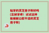 粘牙的灵芝孢子粉好吗(忘掉牙疼！试试这种能缓解口腔不适的灵芝孢子粉)