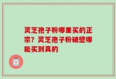 灵芝孢子粉哪里买的正宗？灵芝孢子粉破壁哪能买到真的